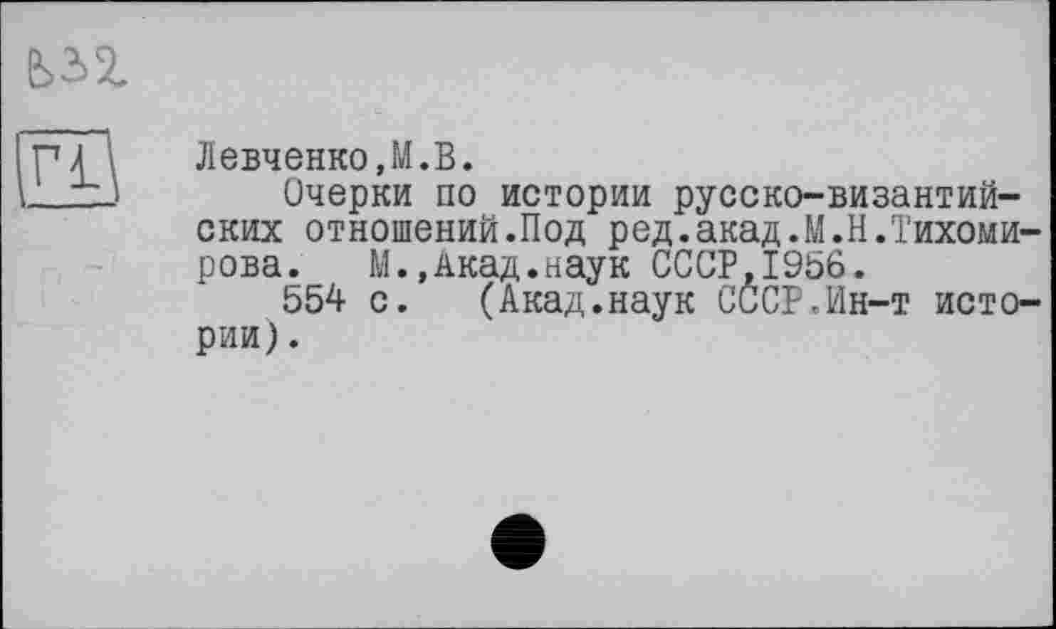 ﻿ЬЭ>2_
Г£\
ЛевченкоД.В.
Очерки по истории русско-византийских отношений.Под ред.акад.М.Н.Тихомирова. М.,Акад.наук СССР,1956.
554 с. (Акад.наук СССР,Ин-т истории) .